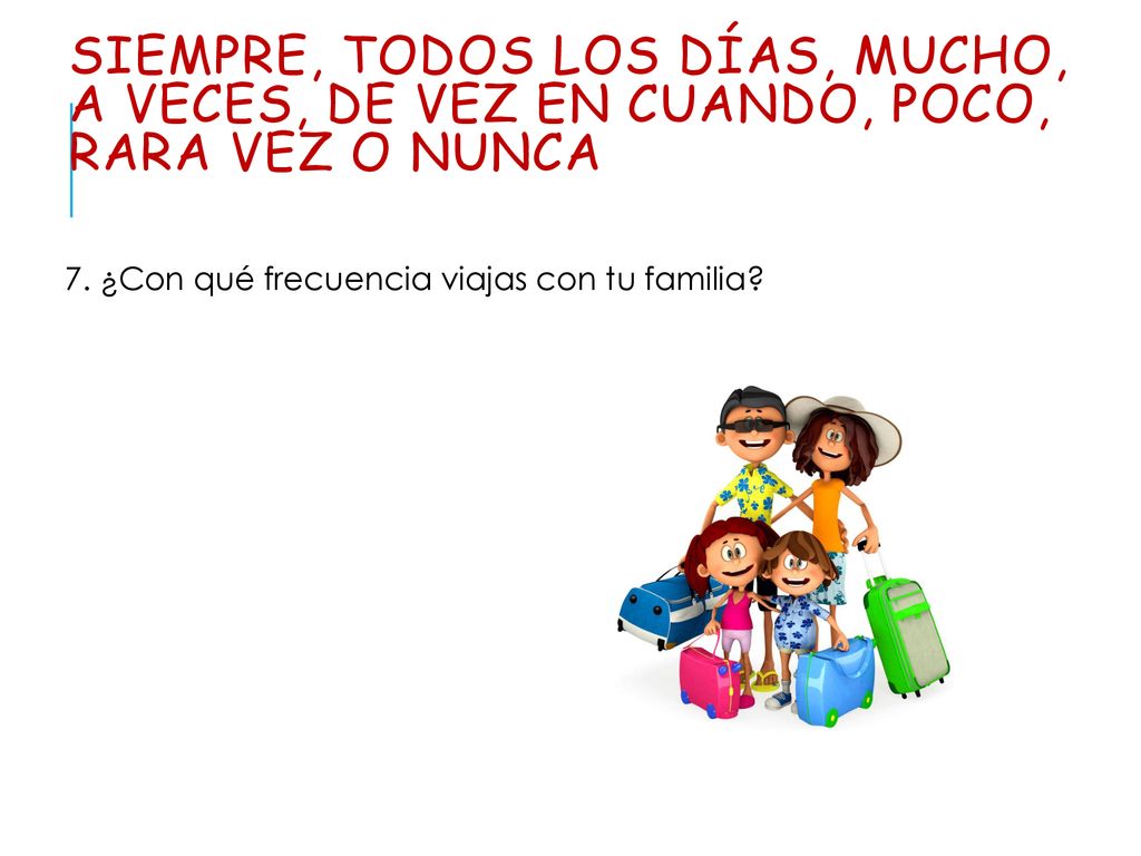 siempre, todos los días, mucho, a veces, de vez en cuando, poco, rara vez o nunca