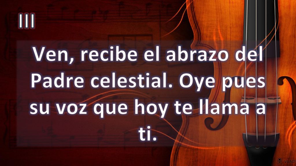 III Ven, recibe el abrazo del Padre celestial. Oye pues su voz que hoy te llama a ti.