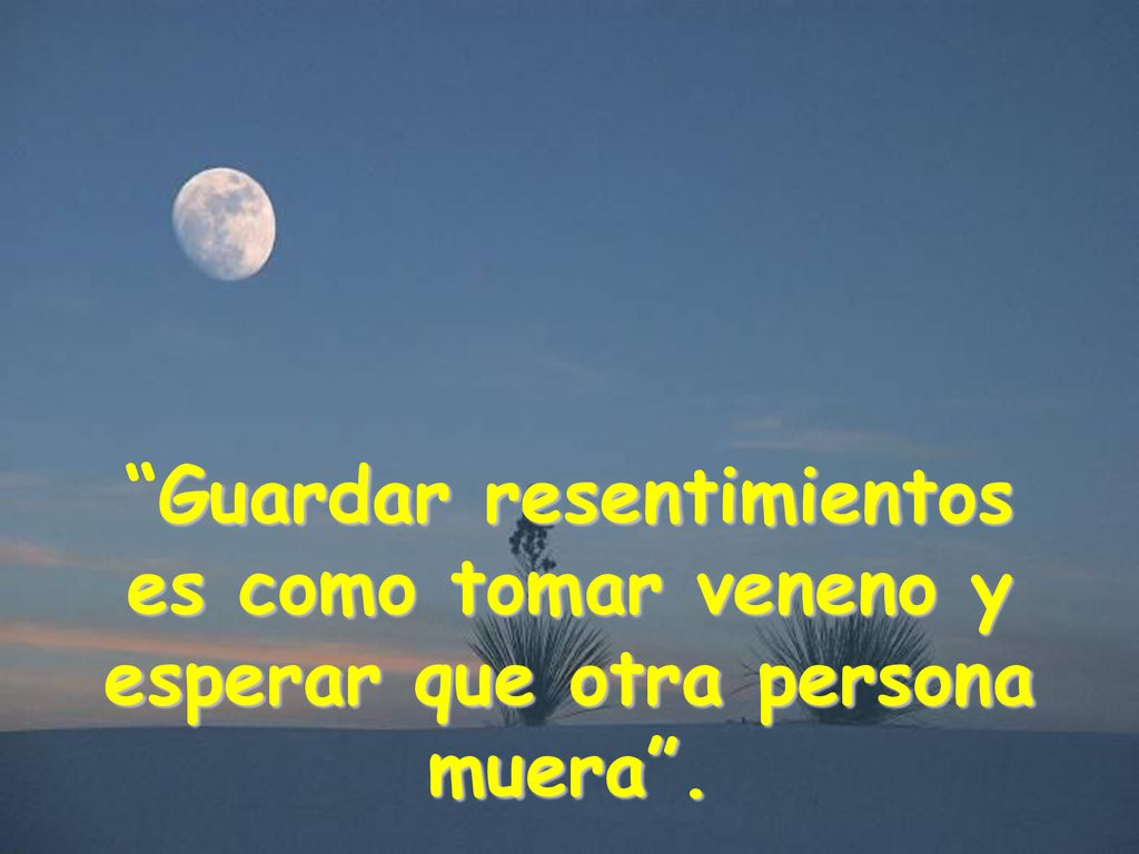 Guardar resentimientos es como tomar veneno y esperar que otra persona muera .