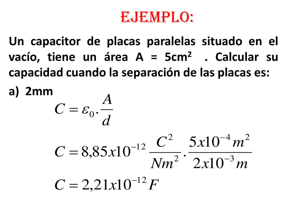 Ejemplo: Un capacitor de placas paralelas situado en el vacío, tiene un área A = 5cm2 . Calcular su capacidad cuando la separación de las placas es:
