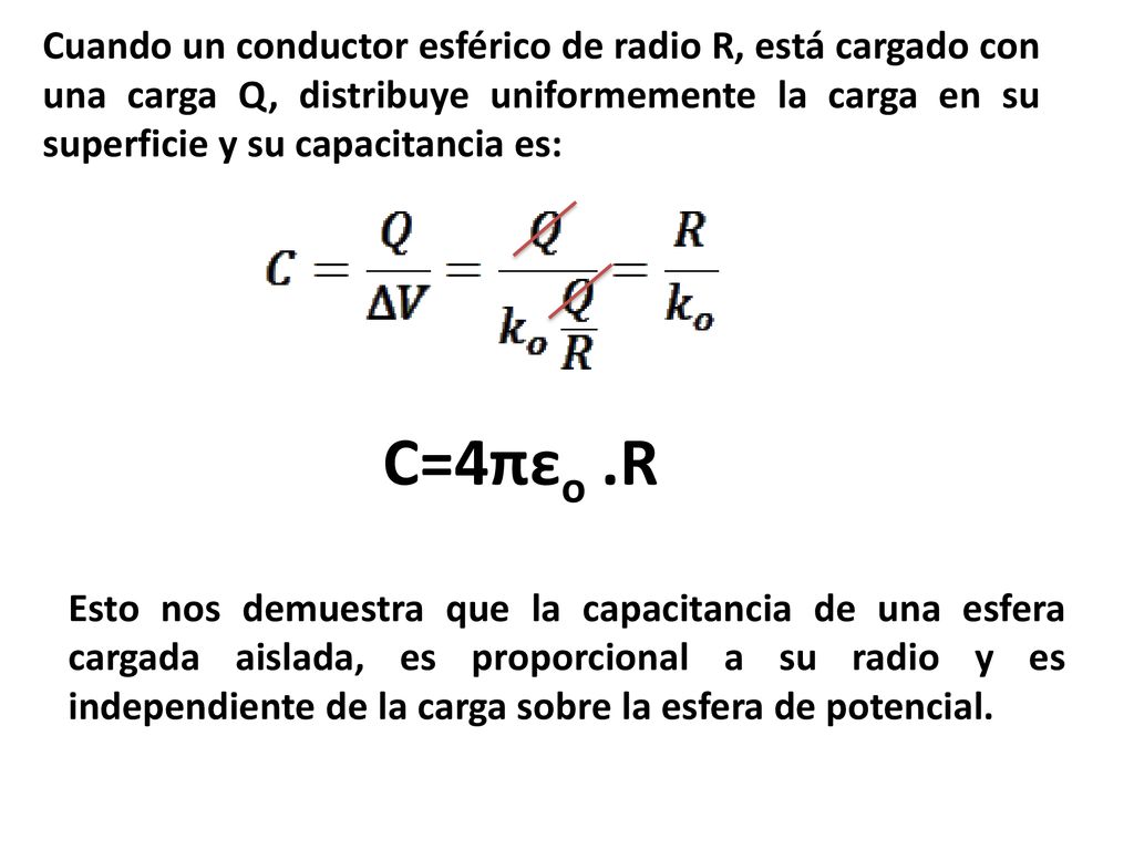 Cuando un conductor esférico de radio R, está cargado con una carga Q, distribuye uniformemente la carga en su superficie y su capacitancia es: