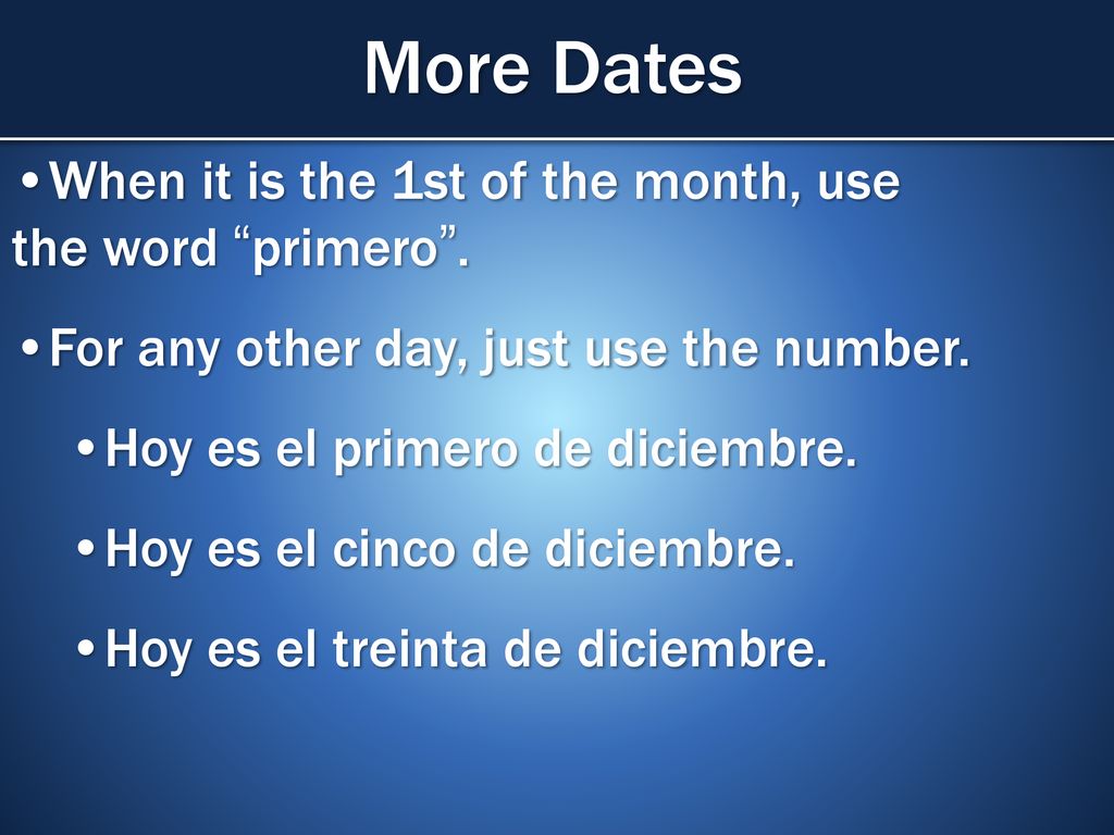 More Dates When it is the 1st of the month, use the word primero .