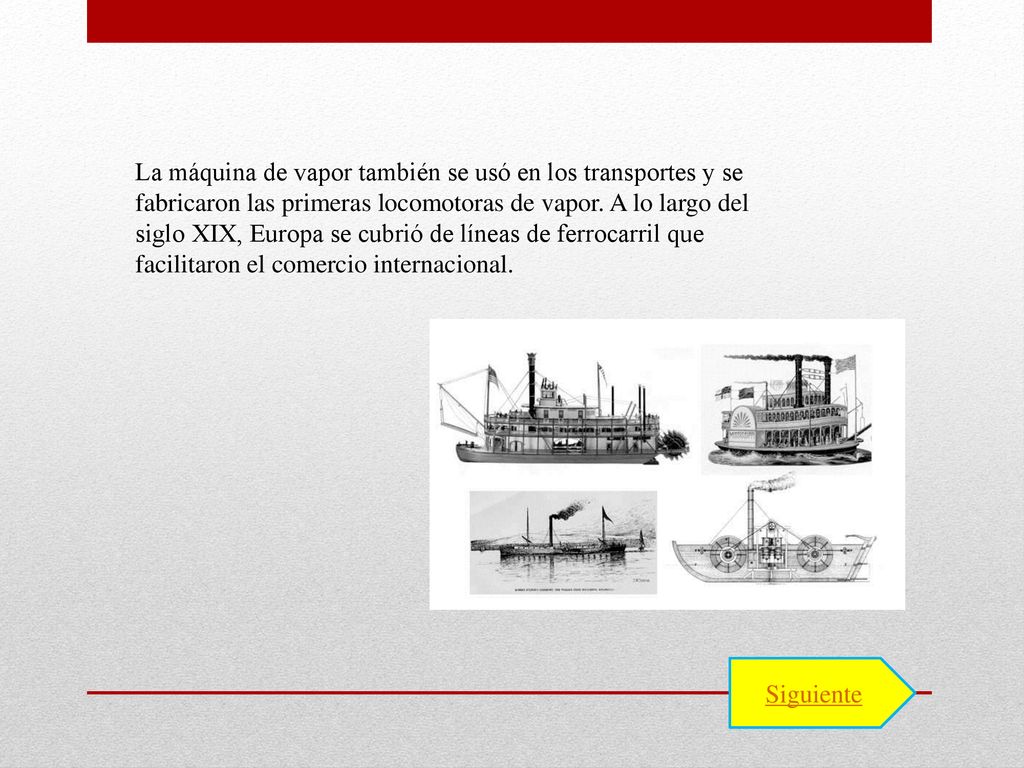 La máquina de vapor también se usó en los transportes y se fabricaron las primeras locomotoras de vapor. A lo largo del siglo XIX, Europa se cubrió de líneas de ferrocarril que facilitaron el comercio internacional.