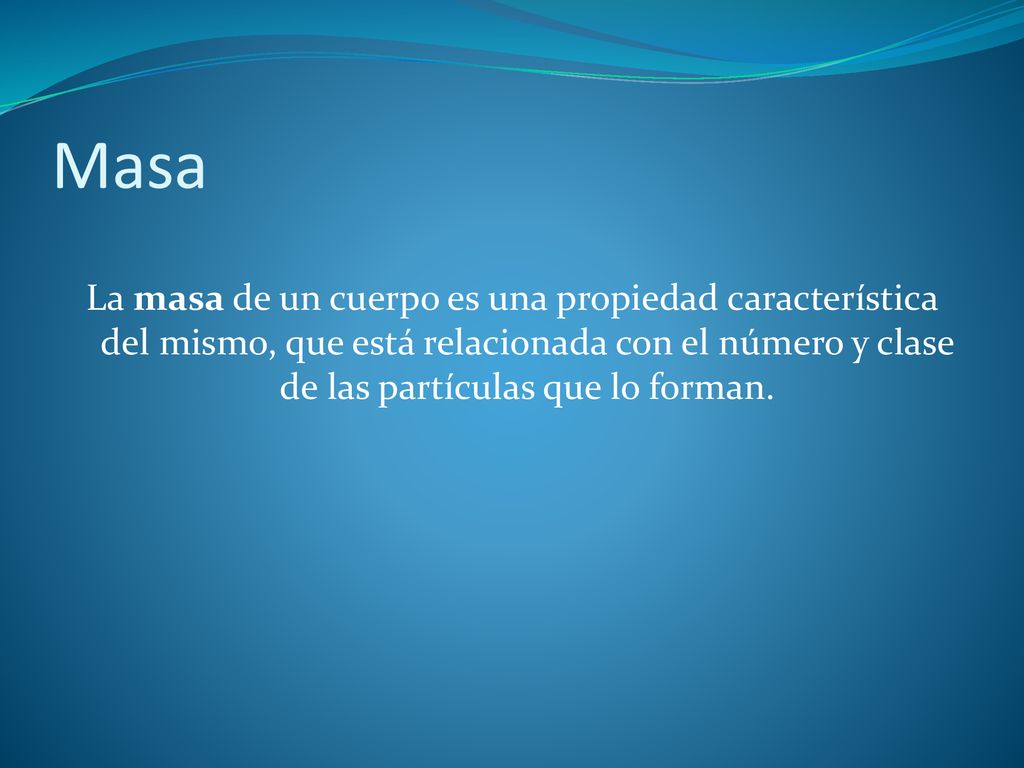 Masa La masa de un cuerpo es una propiedad característica del mismo, que está relacionada con el número y clase de las partículas que lo forman.