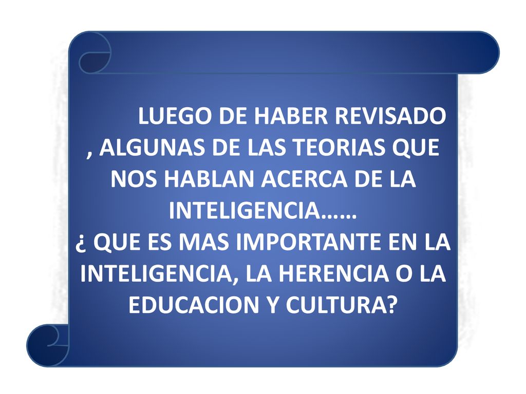 LUEGO DE HABER REVISADO , ALGUNAS DE LAS TEORIAS QUE NOS HABLAN ACERCA DE LA INTELIGENCIA……