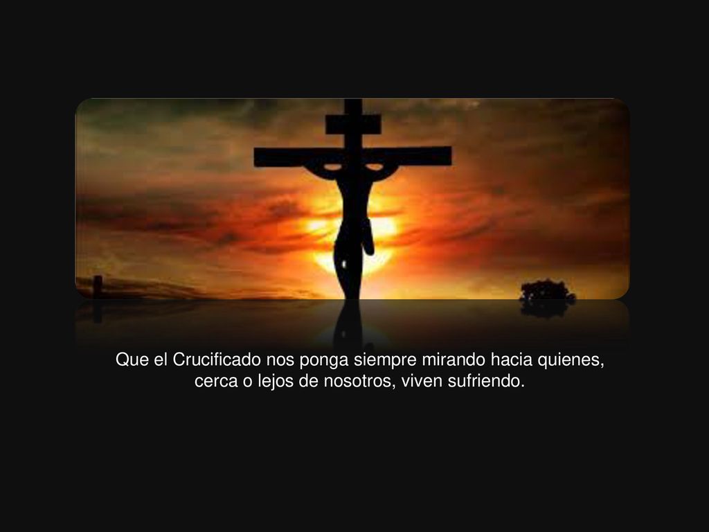 Que el Crucificado nos ponga siempre mirando hacia quienes, cerca o lejos de nosotros, viven sufriendo.