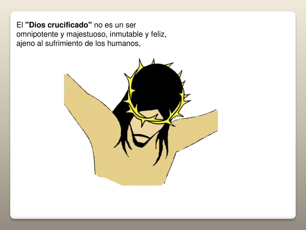 El Dios crucificado no es un ser omnipotente y majestuoso, inmutable y feliz, ajeno al sufrimiento de los humanos,