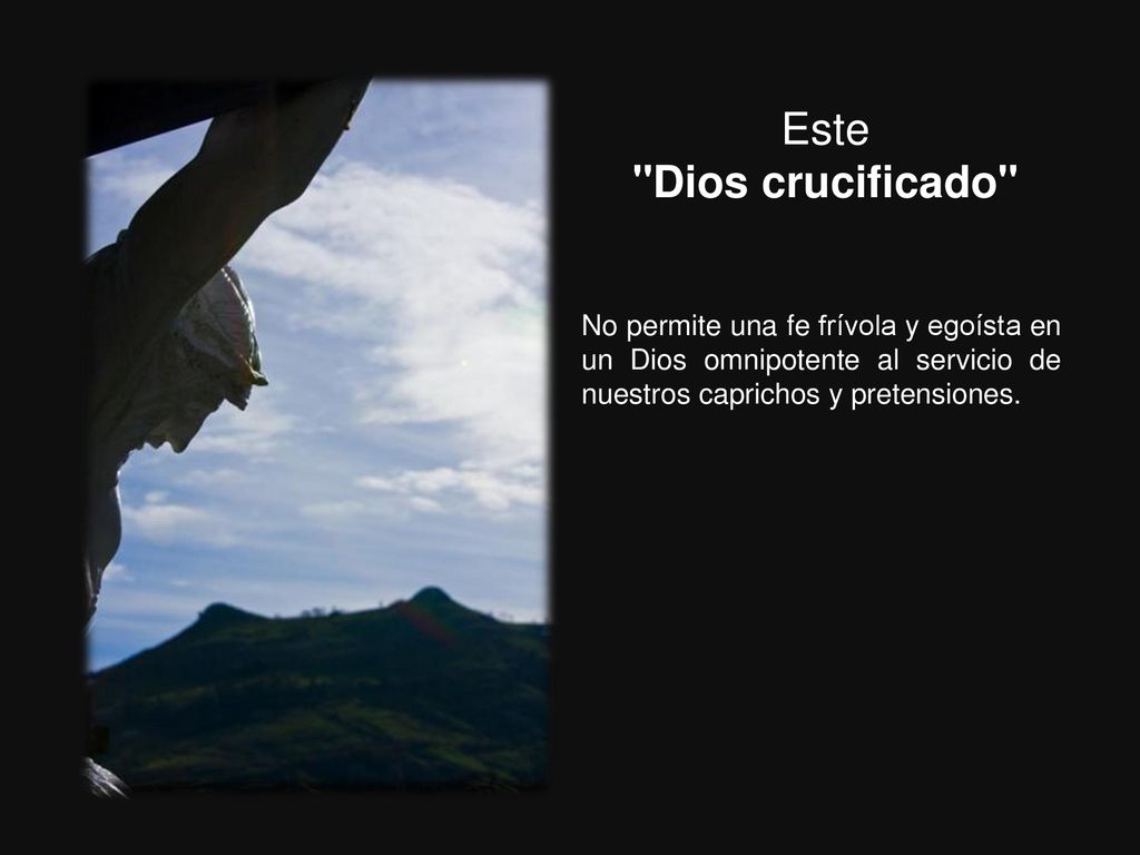 Este Dios crucificado No permite una fe frívola y egoísta en un Dios omnipotente al servicio de nuestros caprichos y pretensiones.