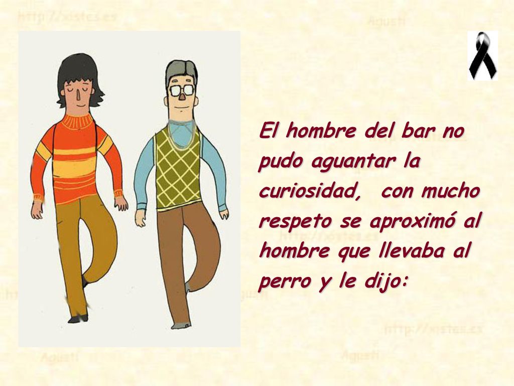El hombre del bar no pudo aguantar la curiosidad, con mucho respeto se aproximó al hombre que llevaba al perro y le dijo: