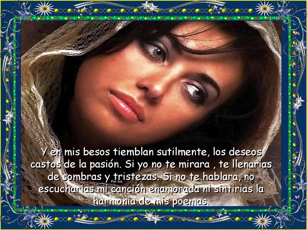Y en mis besos tiemblan sutilmente, los deseos castos de la pasión