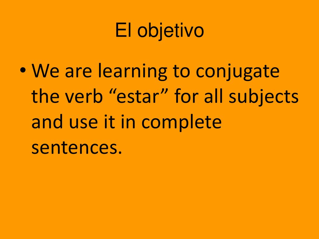 El objetivo We are learning to conjugate the verb estar for all subjects and use it in complete sentences.