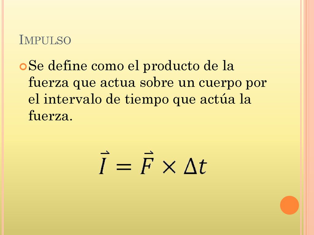 Impulso Se define como el producto de la fuerza que actua sobre un cuerpo por el intervalo de tiempo que actúa la fuerza.