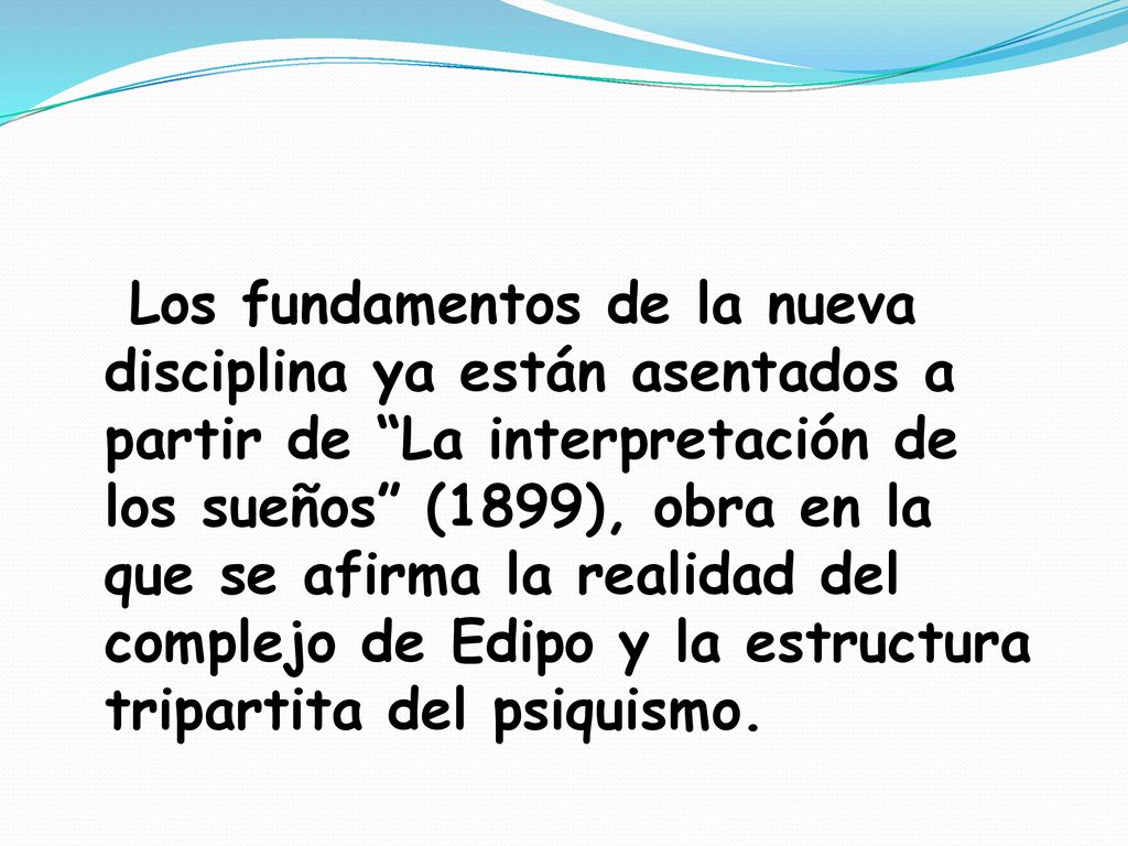 Los fundamentos de la nueva disciplina ya están asentados a partir de La interpretación de los sueños (1899), obra en la que se afirma la realidad del complejo de Edipo y la estructura tripartita del psiquismo.