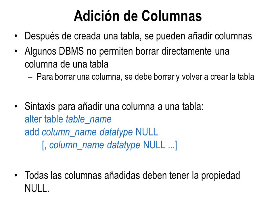 Adición de Columnas Después de creada una tabla, se pueden añadir columnas. Algunos DBMS no permiten borrar directamente una columna de una tabla.