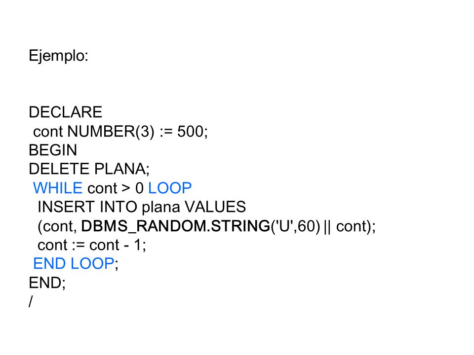 Ejemplo: DECLARE. cont NUMBER(3) := 500; BEGIN. DELETE PLANA; WHILE cont > 0 LOOP. INSERT INTO plana VALUES.