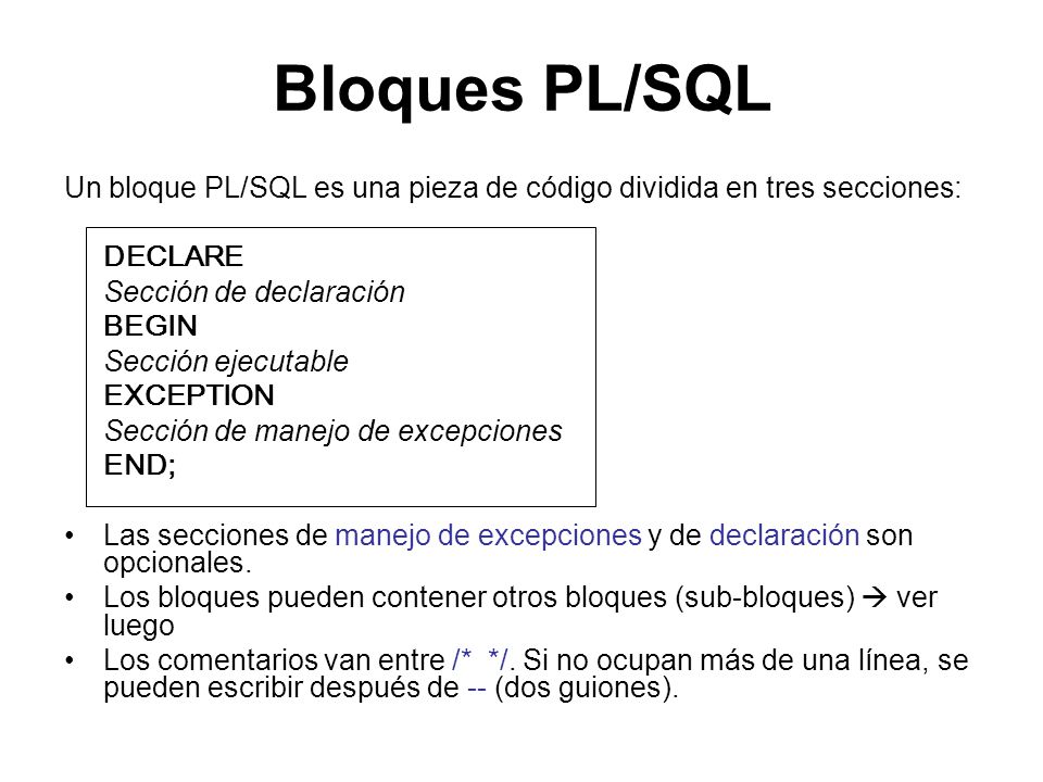 Bloques PL/SQL Un bloque PL/SQL es una pieza de código dividida en tres secciones: DECLARE. Sección de declaración.