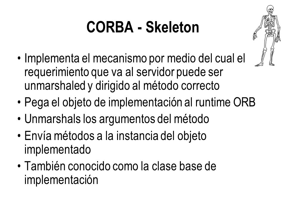 CORBA - Skeleton Implementa el mecanismo por medio del cual el requerimiento que va al servidor puede ser unmarshaled y dirigido al método correcto.