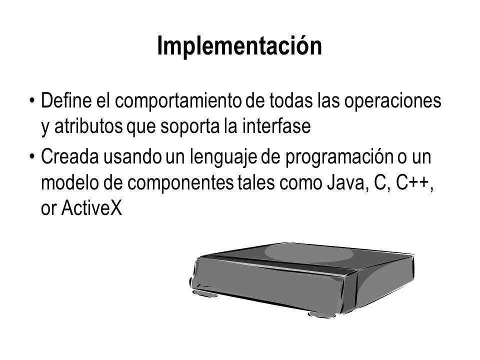 Implementación Define el comportamiento de todas las operaciones y atributos que soporta la interfase.