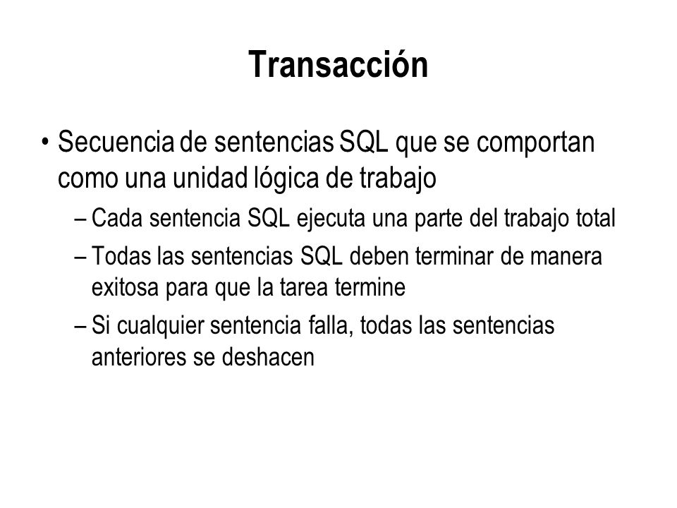 Transacción Secuencia de sentencias SQL que se comportan como una unidad lógica de trabajo. Cada sentencia SQL ejecuta una parte del trabajo total.