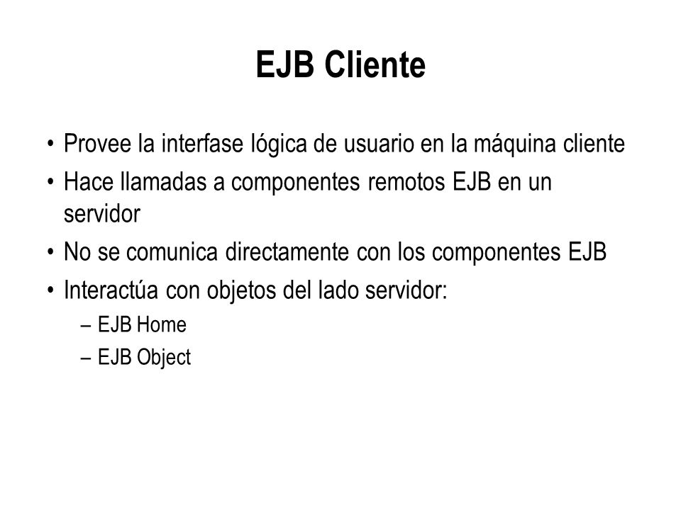 EJB Cliente Provee la interfase lógica de usuario en la máquina cliente. Hace llamadas a componentes remotos EJB en un servidor.