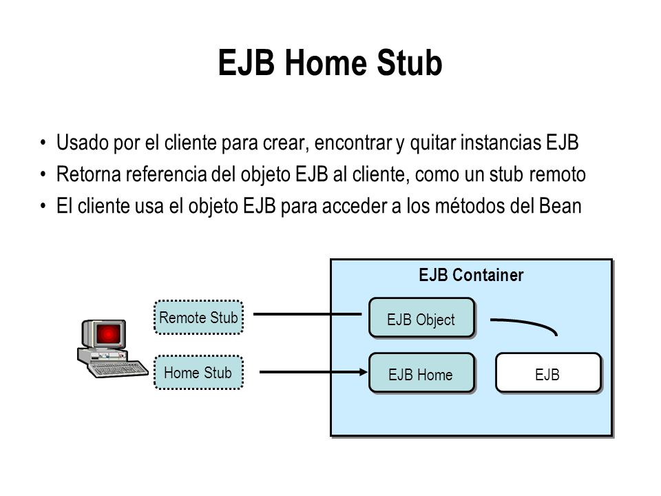 EJB Home Stub Usado por el cliente para crear, encontrar y quitar instancias EJB. Retorna referencia del objeto EJB al cliente, como un stub remoto.