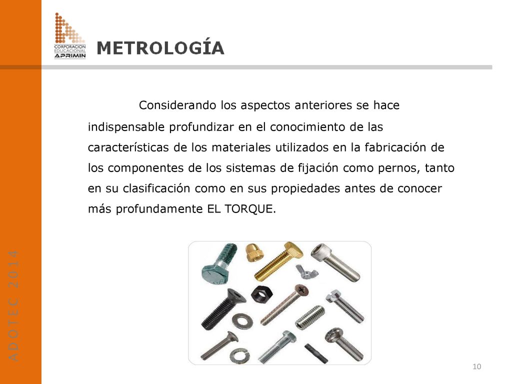 Considerando los aspectos anteriores se hace indispensable profundizar en el conocimiento de las características de los materiales utilizados en la fabricación de los componentes de los sistemas de fijación como pernos, tanto en su clasificación como en sus propiedades antes de conocer más profundamente EL TORQUE.