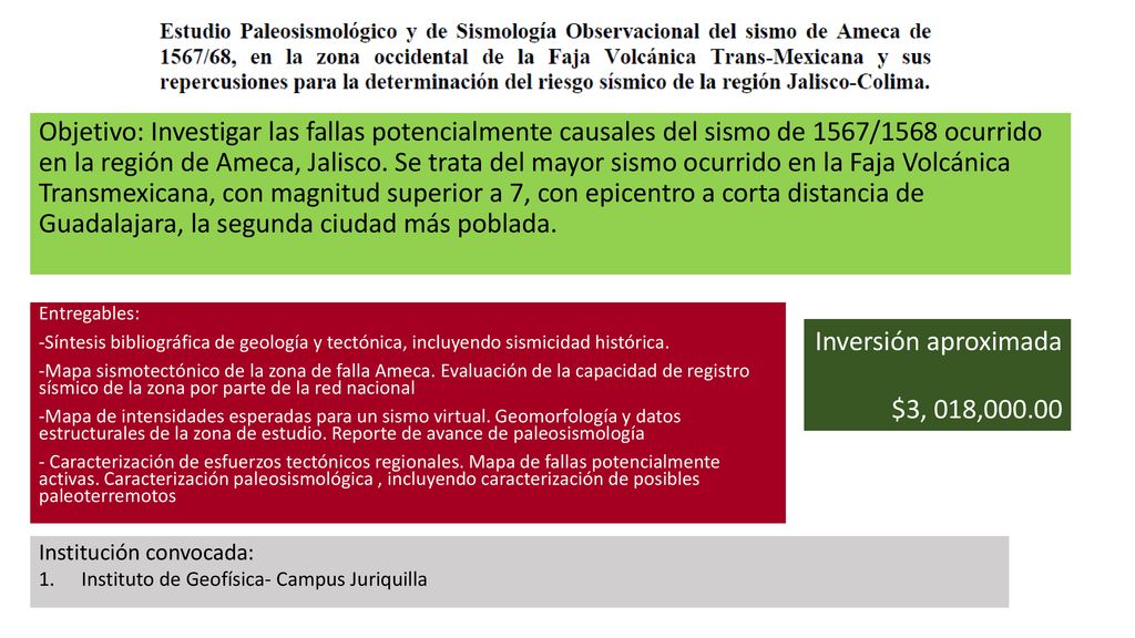 Objetivo: Investigar las fallas potencialmente causales del sismo de 1567/1568 ocurrido en la región de Ameca, Jalisco. Se trata del mayor sismo ocurrido en la Faja Volcánica Transmexicana, con magnitud superior a 7, con epicentro a corta distancia de Guadalajara, la segunda ciudad más poblada.