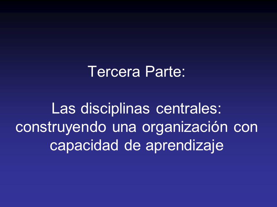 Tercera Parte: Las disciplinas centrales: construyendo una organización con capacidad de aprendizaje