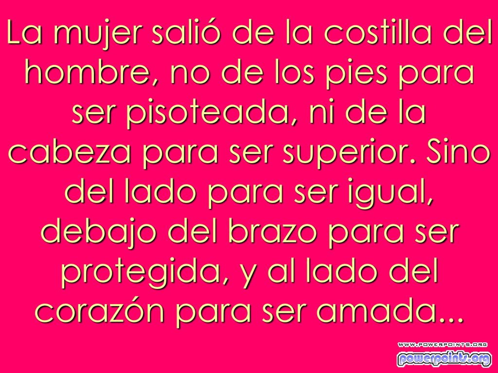 La mujer salió de la costilla del hombre, no de los pies para ser pisoteada, ni de la cabeza para ser superior.