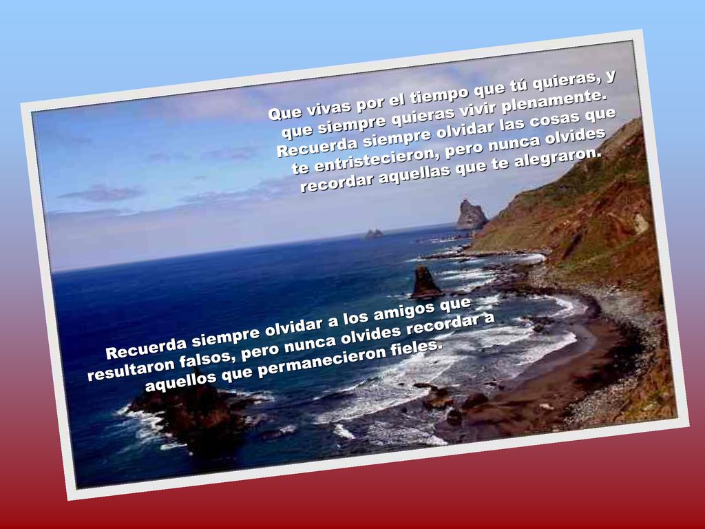 Que vivas por el tiempo que tú quieras, y que siempre quieras vivir plenamente. Recuerda siempre olvidar las cosas que te entristecieron, pero nunca olvides recordar aquellas que te alegraron.