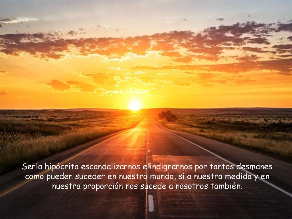 Sería hipócrita escandalizarnos e indignarnos por tantos desmanes como pueden suceder en nuestro mundo, si a nuestra medida y en nuestra proporción nos sucede a nosotros también.