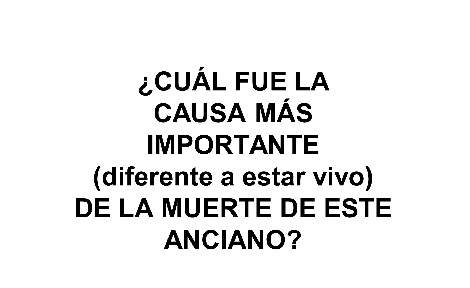 ¿CUÁL FUE LA CAUSA MÁS IMPORTANTE (diferente a estar vivo) DE LA MUERTE DE ESTE ANCIANO