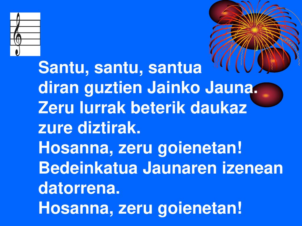 Santu, santu, santua diran guztien Jainko Jauna. Zeru lurrak beterik daukaz. zure diztirak. Hosanna, zeru goienetan!