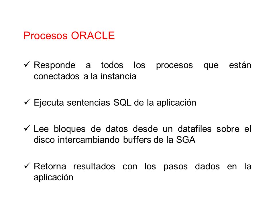 Procesos ORACLE Responde a todos los procesos que están conectados a la instancia. Ejecuta sentencias SQL de la aplicación.