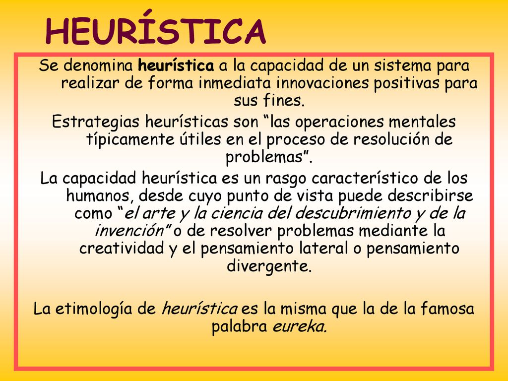 HEURÍSTICA Se denomina heurística a la capacidad de un sistema para realizar de forma inmediata innovaciones positivas para sus fines.
