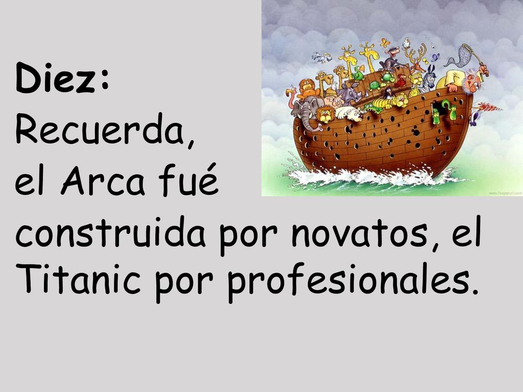 Diez: Recuerda, el Arca fué construida por novatos, el Titanic por profesionales.