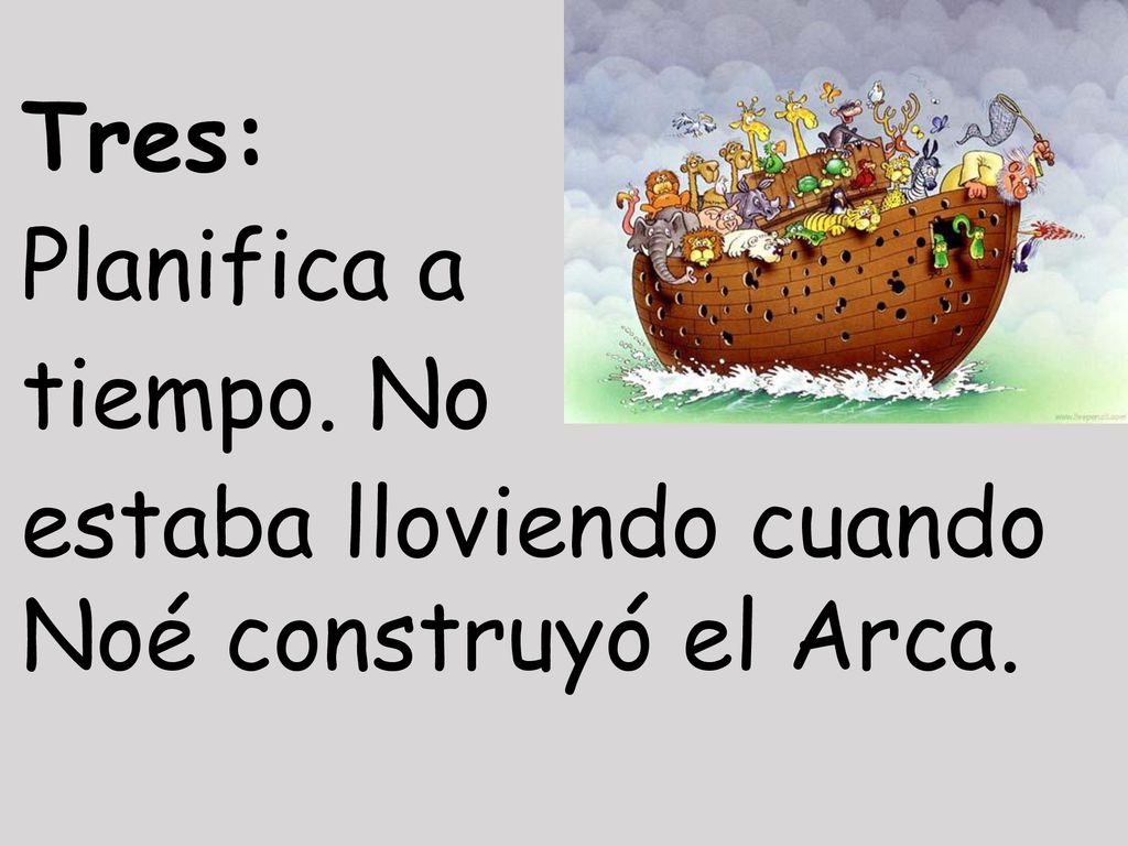 Tres: Planifica a tiempo. No estaba lloviendo cuando Noé construyó el Arca.