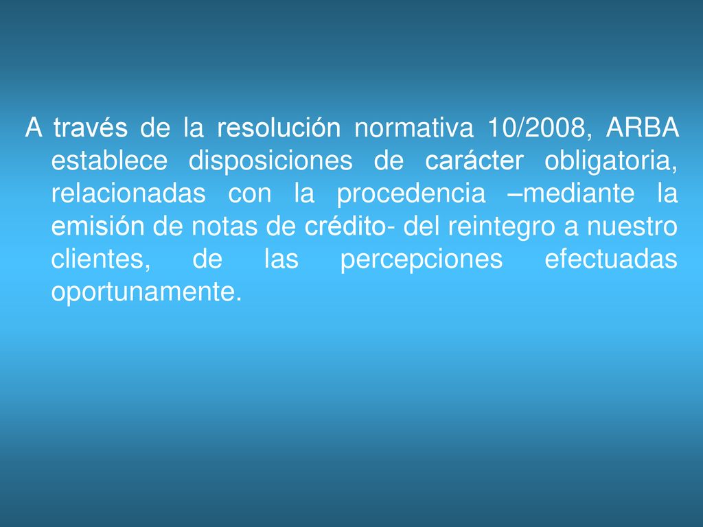 A través de la resolución normativa 10/2008, ARBA establece disposiciones de carácter obligatoria, relacionadas con la procedencia –mediante la emisión de notas de crédito- del reintegro a nuestro clientes, de las percepciones efectuadas oportunamente.