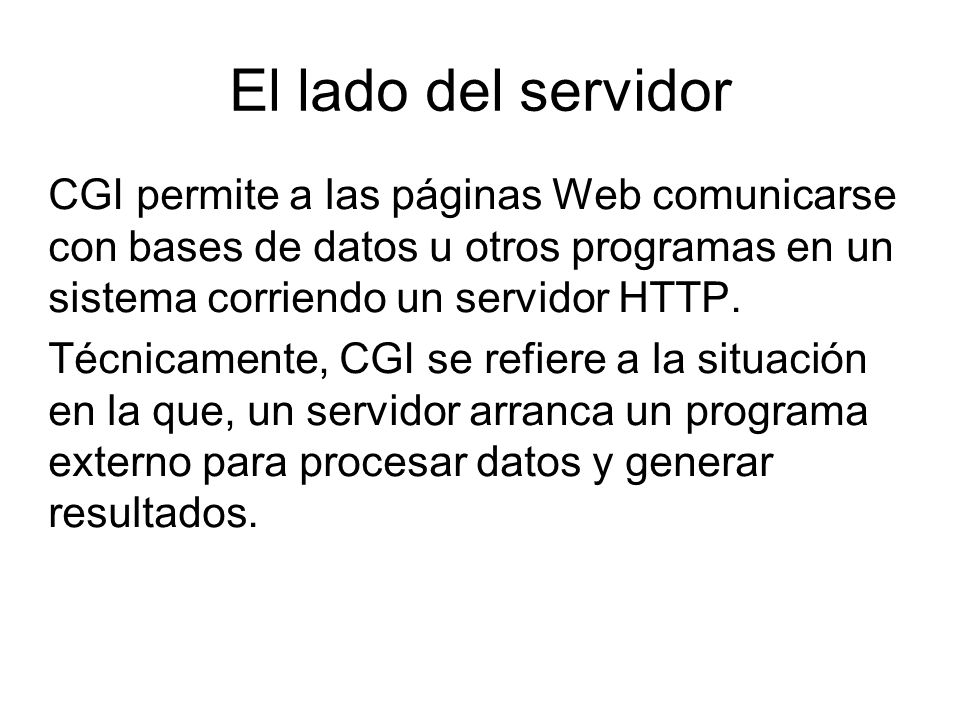 El lado del servidor CGI permite a las páginas Web comunicarse con bases de datos u otros programas en un sistema corriendo un servidor HTTP.