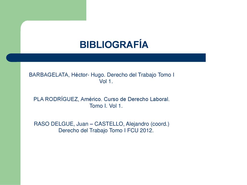 BIBLIOGRAFÍA BARBAGELATA, Héctor- Hugo. Derecho del Trabajo Tomo I Vol 1. PLA RODRÍGUEZ, Américo. Curso de Derecho Laboral. Tomo I. Vol 1.