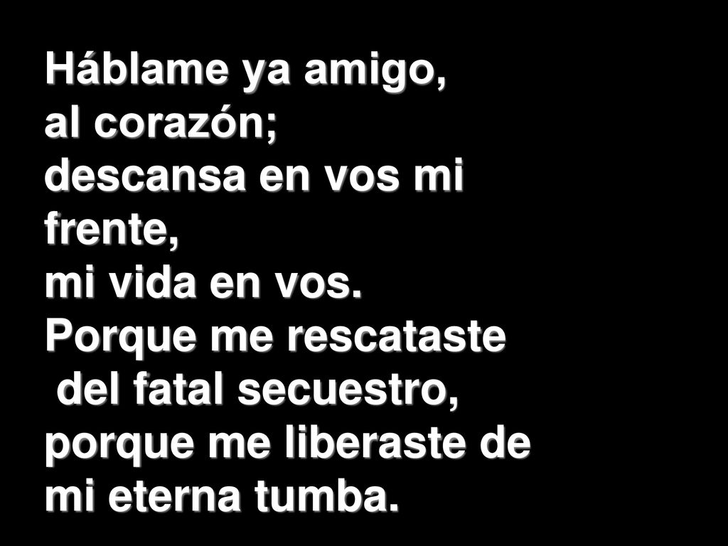 Háblame ya amigo, al corazón; descansa en vos mi frente, mi vida en vos. Porque me rescataste. del fatal secuestro,