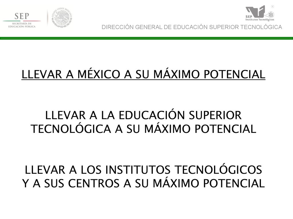 LLEVAR A MÉXICO A SU MÁXIMO POTENCIAL LLEVAR A LA EDUCACIÓN SUPERIOR TECNOLÓGICA A SU MÁXIMO POTENCIAL LLEVAR A LOS INSTITUTOS TECNOLÓGICOS Y A SUS CENTROS A SU MÁXIMO POTENCIAL