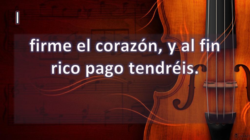 firme el corazón, y al fin rico pago tendréis.