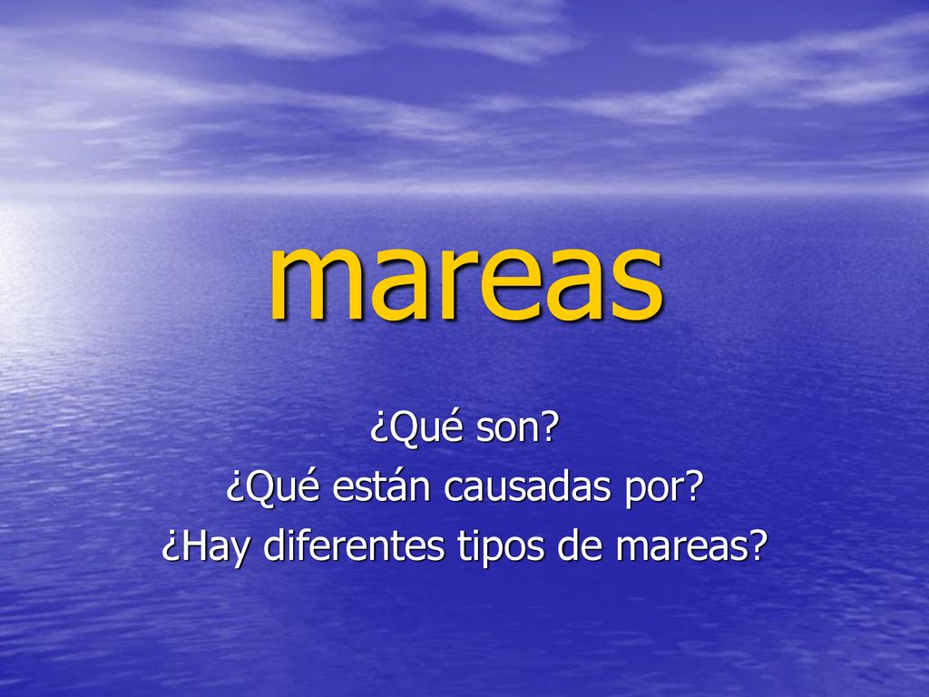 ¿Qué son ¿Qué están causadas por ¿Hay diferentes tipos de mareas