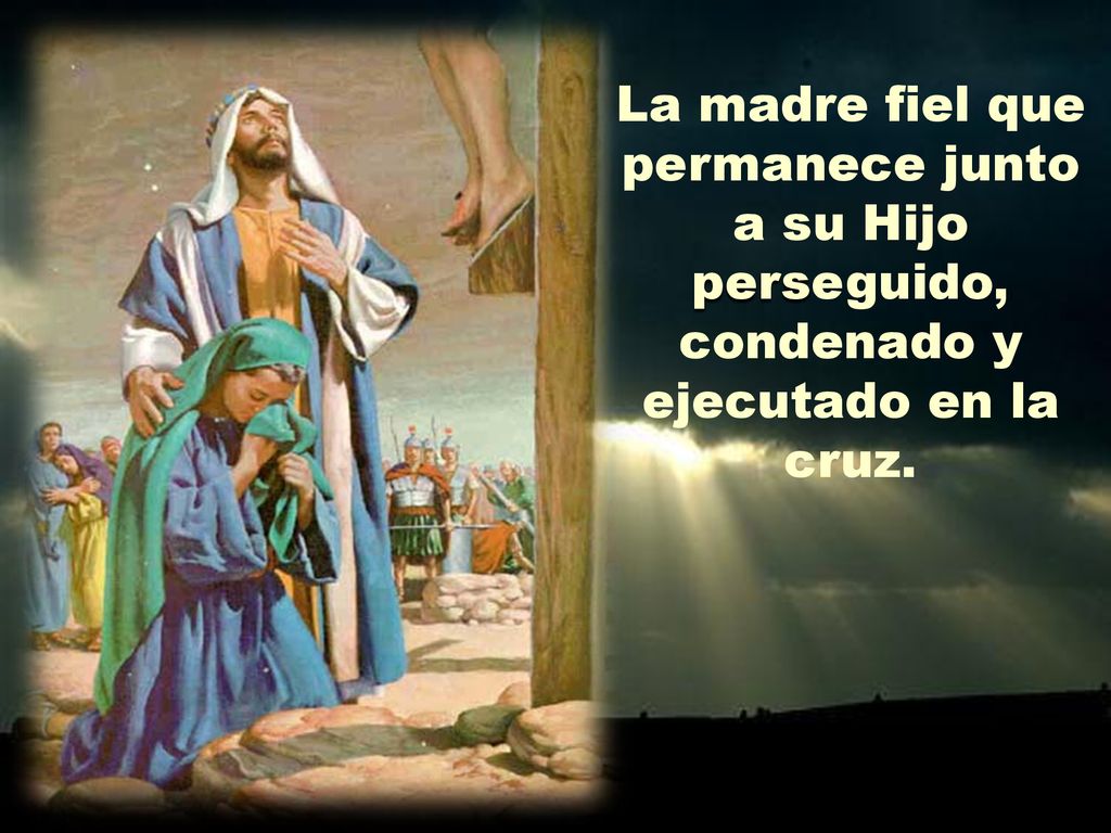 La madre fiel que permanece junto a su Hijo perseguido, condenado y ejecutado en la cruz.
