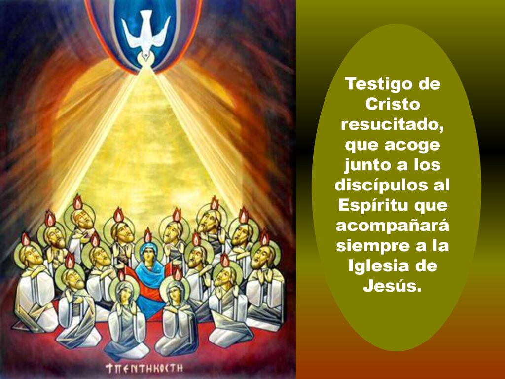 Testigo de Cristo resucitado, que acoge junto a los discípulos al Espíritu que acompañará siempre a la Iglesia de Jesús.