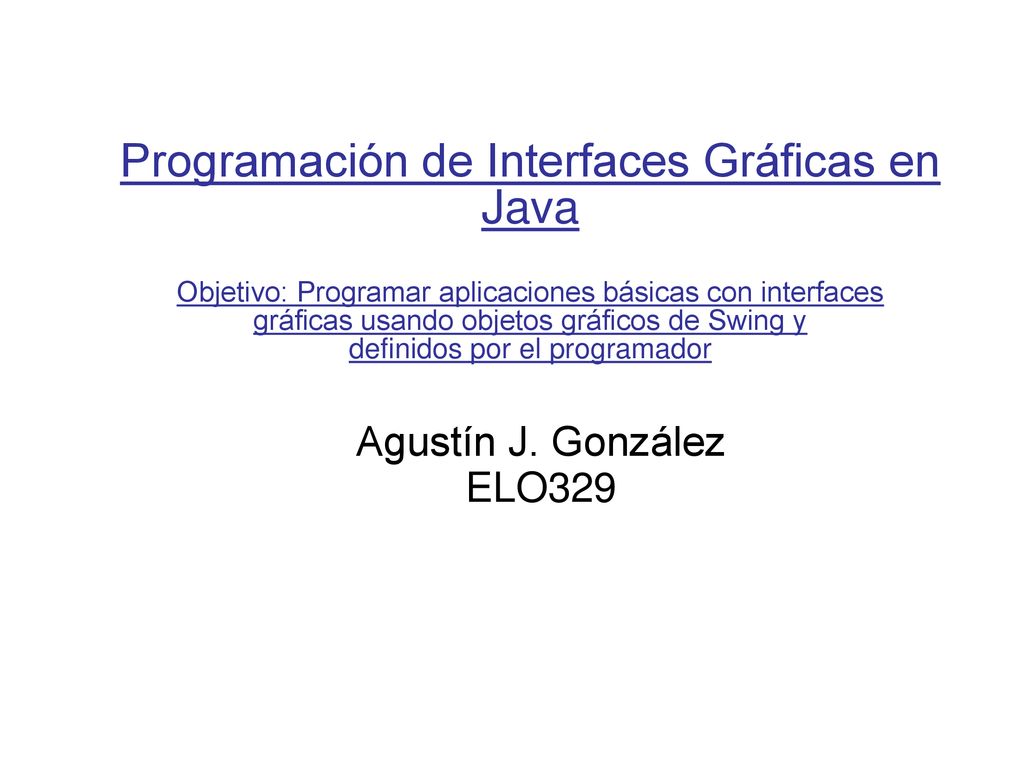 Programación de Interfaces Gráficas en Java Objetivo: Programar aplicaciones básicas con interfaces gráficas usando objetos gráficos de Swing y definidos por el programador