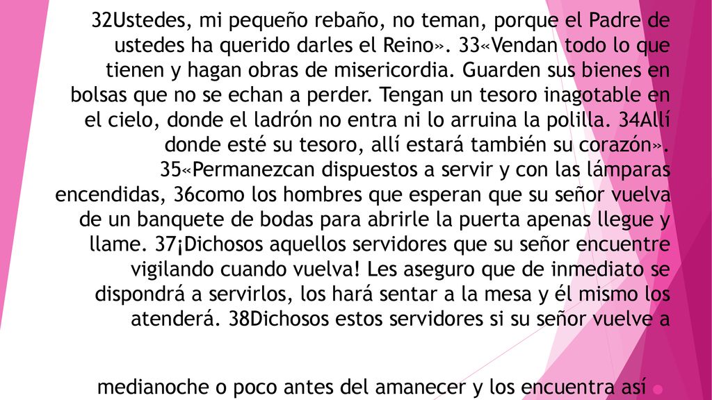 32Ustedes, mi pequeño rebaño, no teman, porque el Padre de ustedes ha querido darles el Reino».