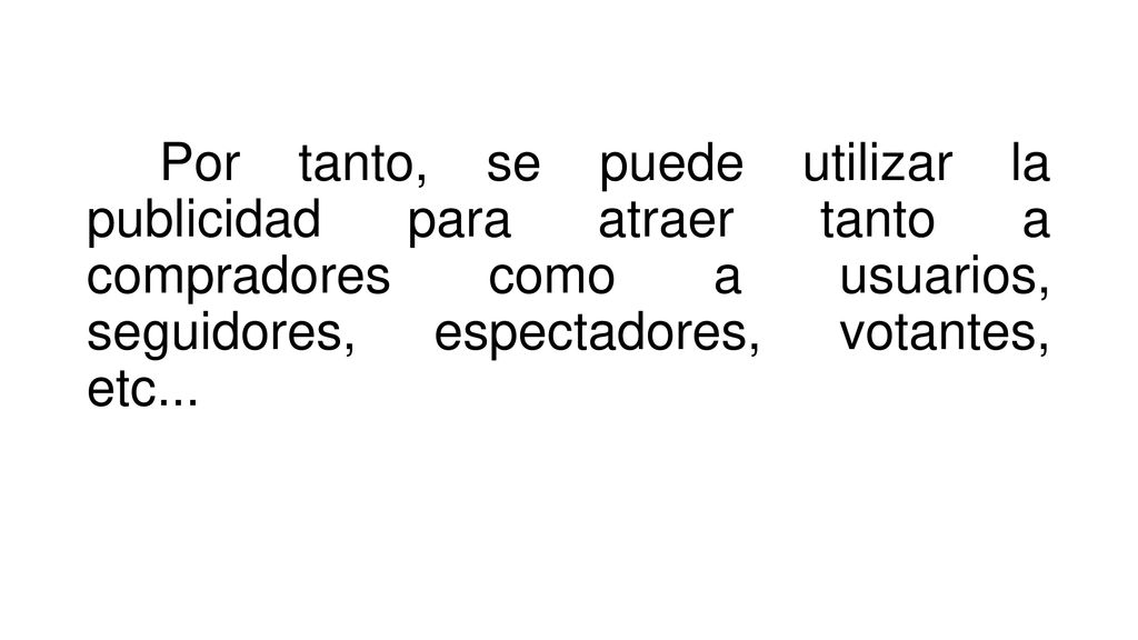 Por tanto, se puede utilizar la publicidad para atraer tanto a compradores como a usuarios, seguidores, espectadores, votantes, etc...
