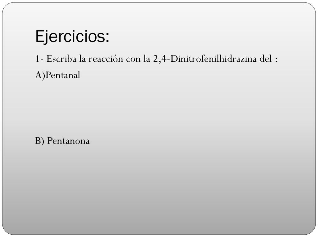 Ejercicios: 1- Escriba la reacción con la 2,4-Dinitrofenilhidrazina del : A)Pentanal B) Pentanona